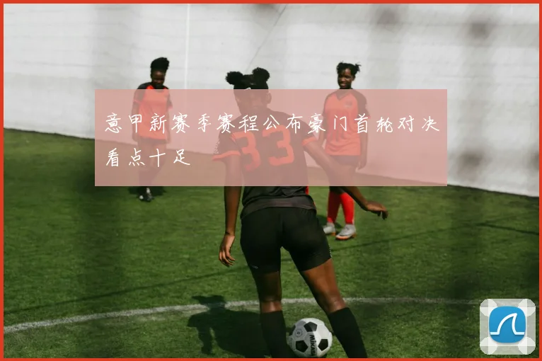 意甲新赛季赛程公布豪门首轮对决看点十足