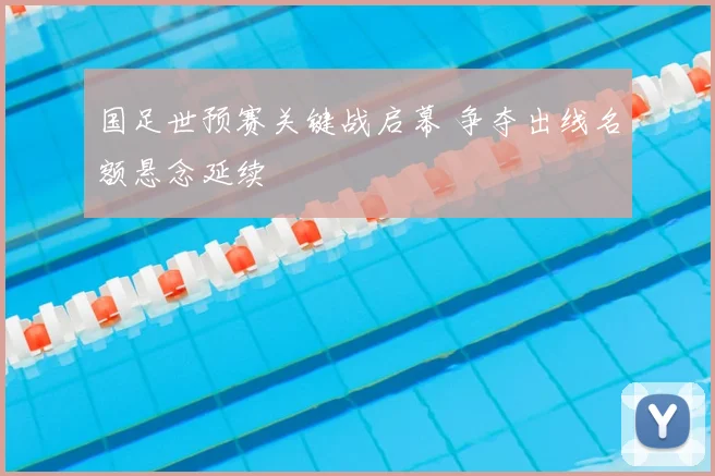 国足世预赛关键战启幕 争夺出线名额悬念延续