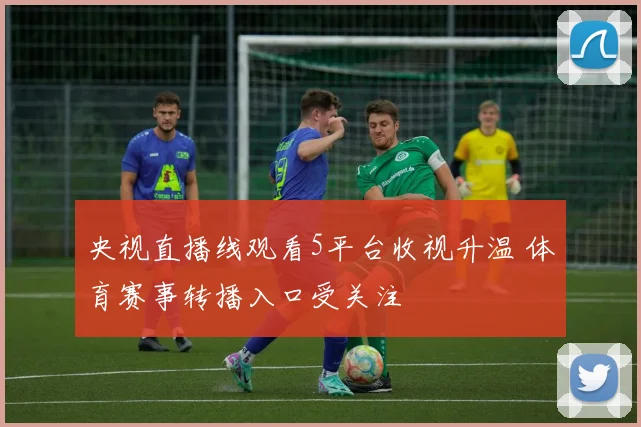 央视直播线观看5平台收视升温 体育赛事转播入口受关注