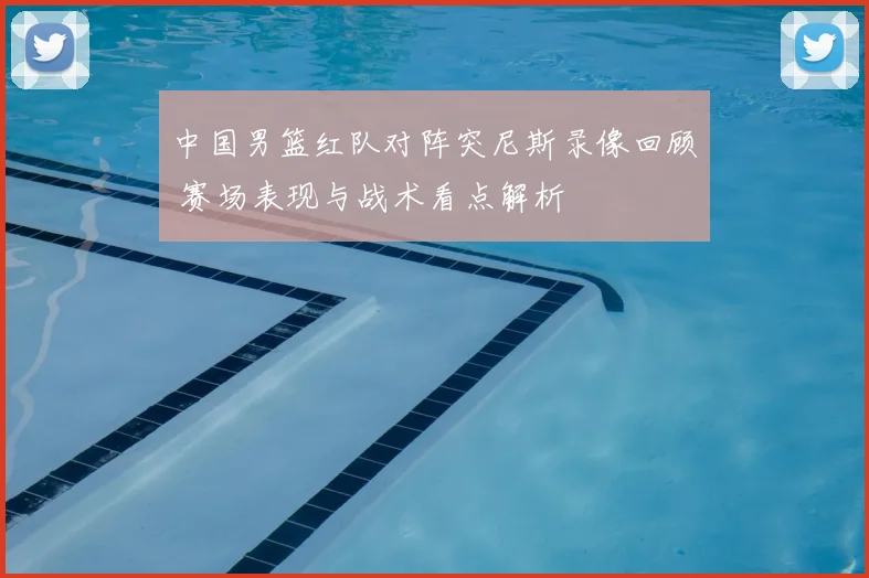 中国男篮红队对阵突尼斯录像回顾 赛场表现与战术看点解析