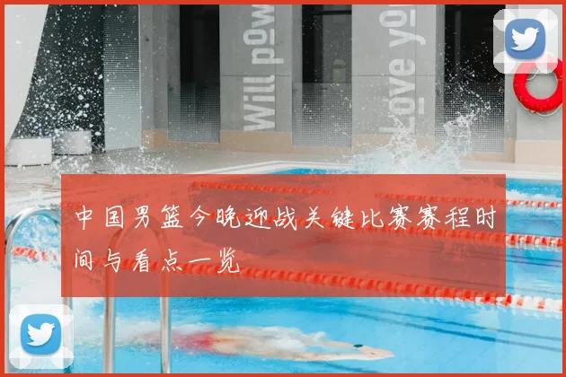 中国男篮今晚迎战关键比赛赛程时间与看点一览