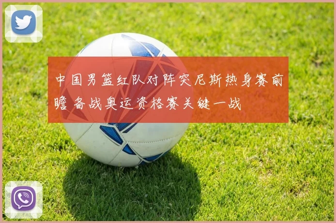 中国男篮红队对阵突尼斯热身赛前瞻 备战奥运资格赛关键一战