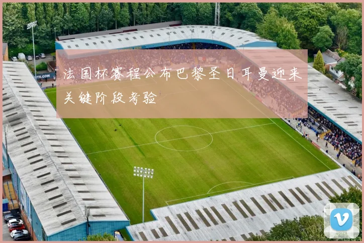 法国杯赛程公布巴黎圣日耳曼迎来关键阶段考验