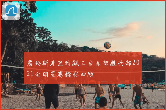 詹姆斯库里对飙三分东部胜西部2021全明星赛精彩回顾