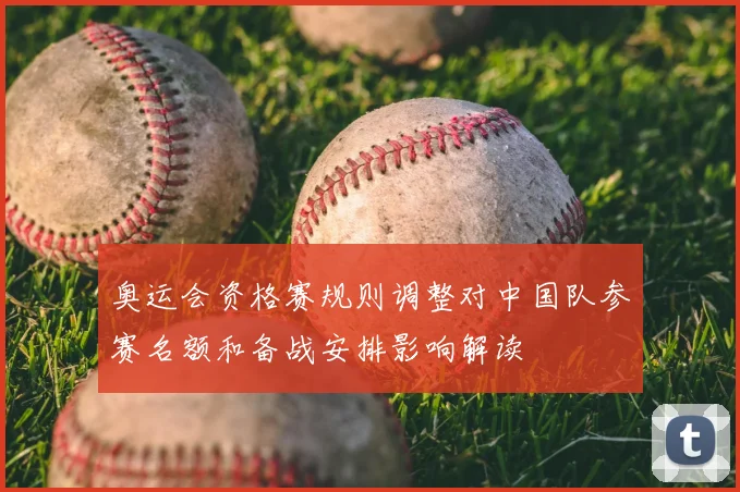 奥运会资格赛规则调整对中国队参赛名额和备战安排影响解读