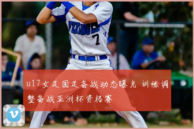 u17女足国足备战动态曝光 训练调整备战亚洲杯资格赛