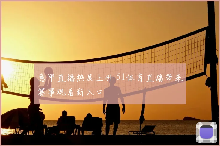 意甲直播热度上升 51体育直播带来赛事观看新入口