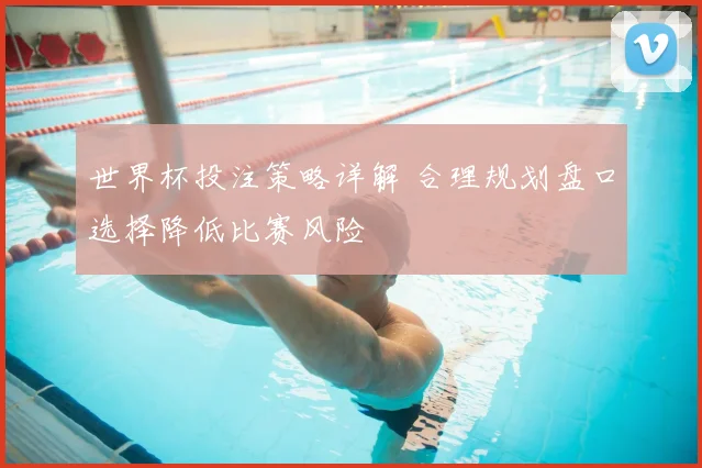 世界杯投注策略详解 合理规划盘口选择降低比赛风险