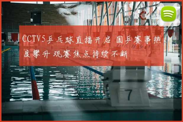 CCTV5乒乓球直播开启 国乒赛事热度攀升 观赛焦点持续不断