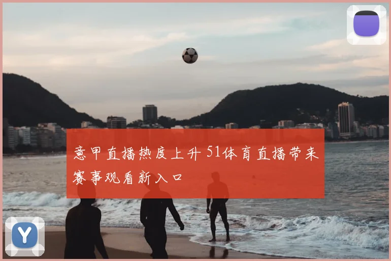 意甲直播热度上升 51体育直播带来赛事观看新入口