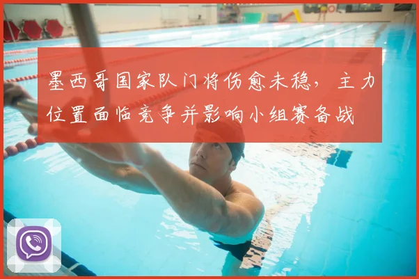 墨西哥国家队门将伤愈未稳，主力位置面临竞争并影响小组赛备战