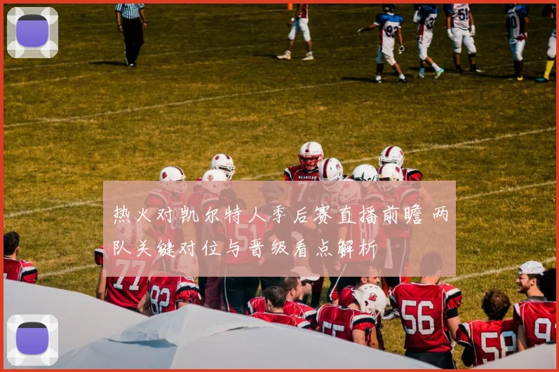 热火对凯尔特人季后赛直播前瞻 两队关键对位与晋级看点解析