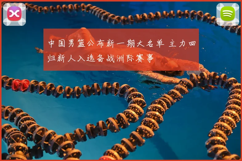 中国男篮公布新一期大名单 主力回归新人入选备战洲际赛事