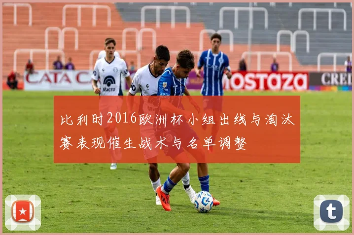 比利时2016欧洲杯小组出线与淘汰赛表现催生战术与名单调整