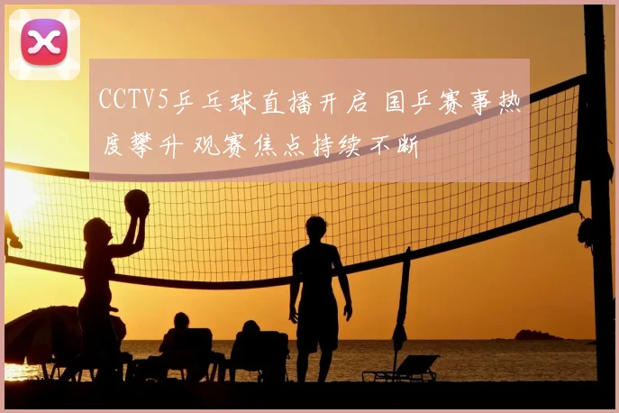 CCTV5乒乓球直播开启 国乒赛事热度攀升 观赛焦点持续不断