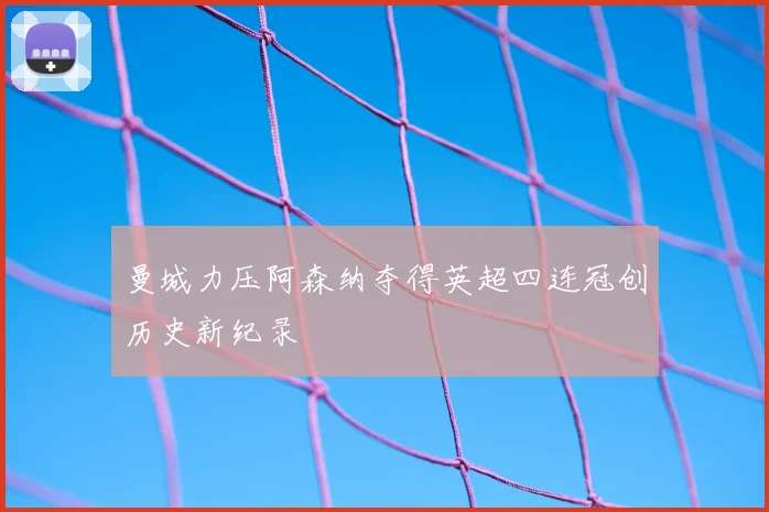 曼城力压阿森纳夺得英超四连冠创历史新纪录