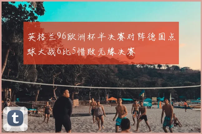 英格兰96欧洲杯半决赛对阵德国点球大战6比5惜败无缘决赛