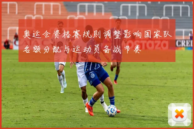 奥运会资格赛规则调整影响国家队名额分配与运动员备战节奏
