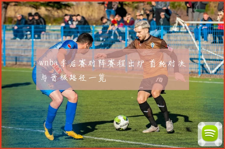 wnba季后赛对阵赛程出炉 首轮对决与晋级路径一览