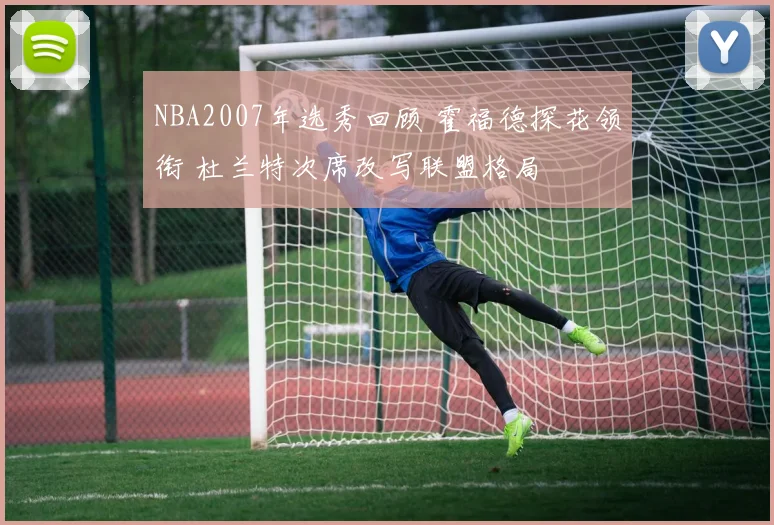NBA2007年选秀回顾 霍福德探花领衔 杜兰特次席改写联盟格局