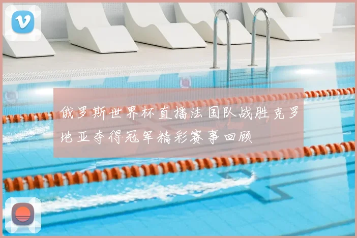 俄罗斯世界杯直播法国队战胜克罗地亚夺得冠军精彩赛事回顾