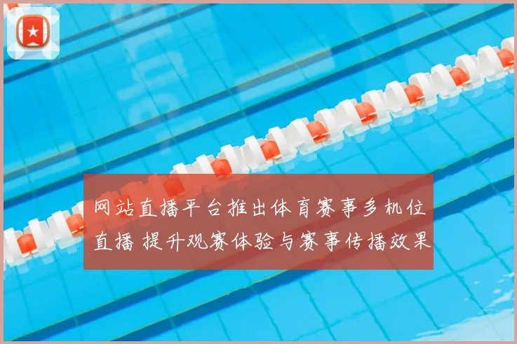 网站直播平台推出体育赛事多机位直播 提升观赛体验与赛事传播效果