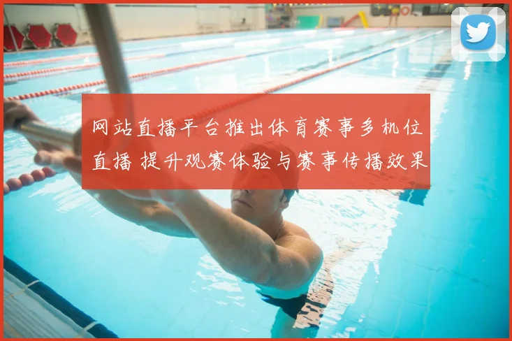 网站直播平台推出体育赛事多机位直播 提升观赛体验与赛事传播效果
