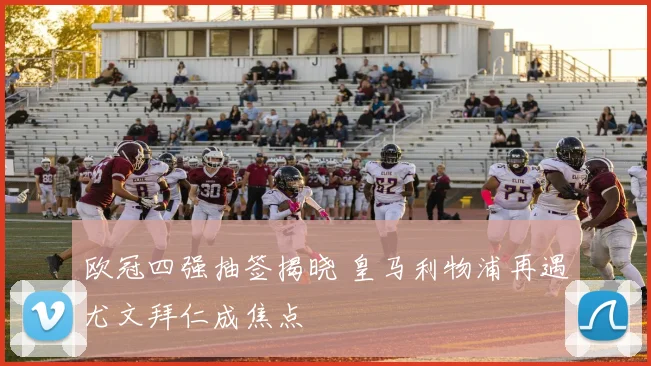 欧冠四强抽签揭晓 皇马利物浦再遇尤文拜仁成焦点