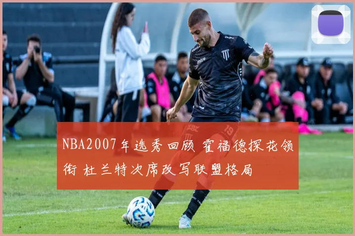 NBA2007年选秀回顾 霍福德探花领衔 杜兰特次席改写联盟格局