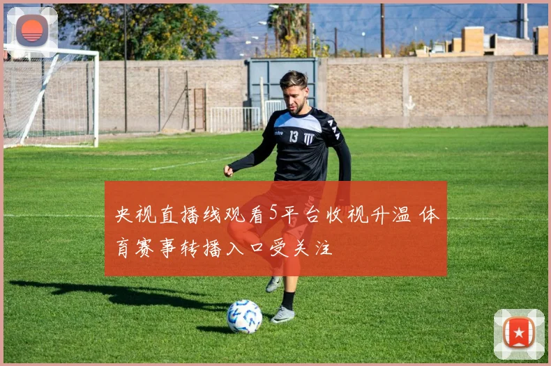 央视直播线观看5平台收视升温 体育赛事转播入口受关注