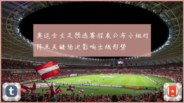 奥运会女足预选赛程表公布小组对阵及关键场次影响出线形势