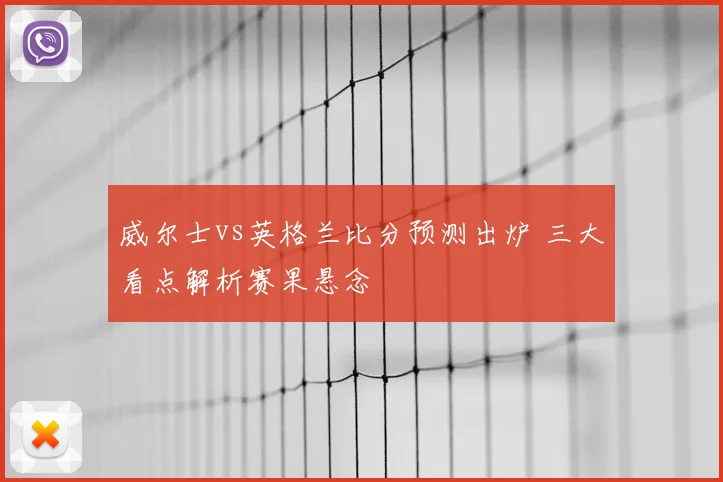 威尔士vs英格兰比分预测出炉 三大看点解析赛果悬念