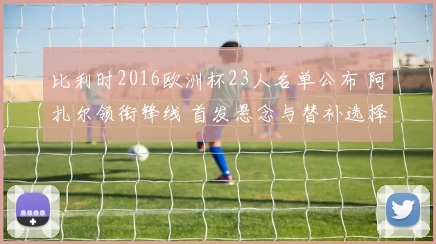 比利时2016欧洲杯23人名单公布 阿扎尔领衔锋线 首发悬念与替补选择